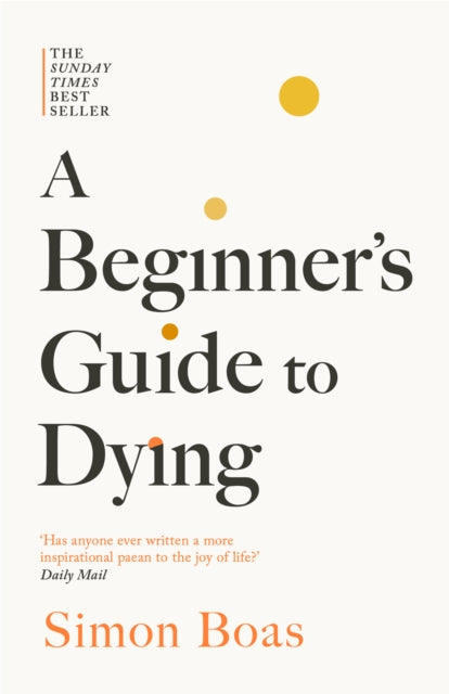 A Beginner's Guide to Dying : The Sunday Times Bestseller, 'Has anyone ever written a more inspirational paean to the joy of life?' Daily Mail - 9781800755215