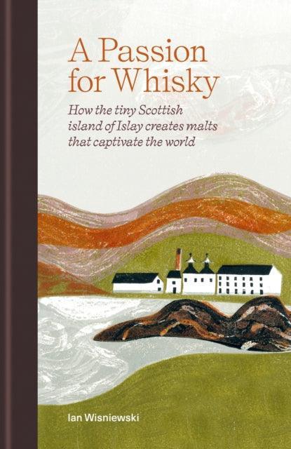 A Passion for Whisky : How the Tiny Scottish Island of Islay Creates Malts that Captivate the World - The Cleeve Bookshop