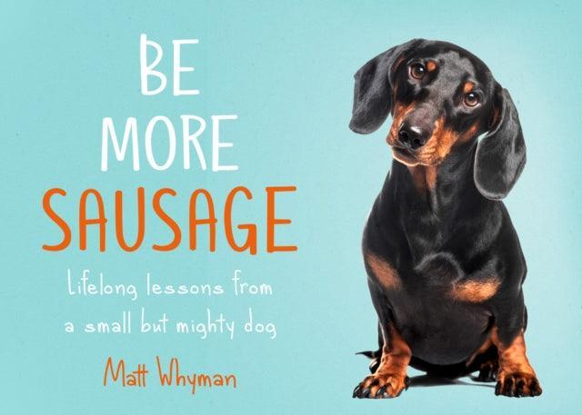 Be More Sausage : Lifelong Lessons from a Small but Mighty Dog - The Cleeve Bookshop