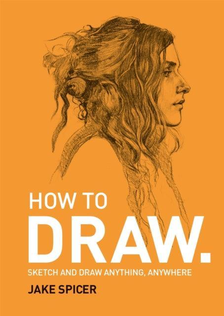 How To Draw : Sketch and draw anything, anywhere with this inspiring and practical handbook - The Cleeve Bookshop