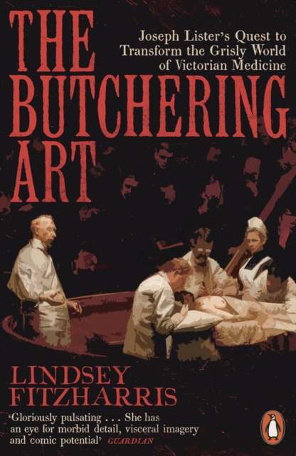 The Butchering Art : Joseph Lister's Quest to Transform the Grisly World of Victorian Medicine - 9780141983387