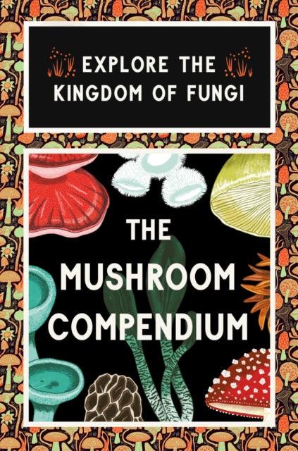 The Mushroom Compendium : Explore the Kingdom of Fungi - 9781399620864