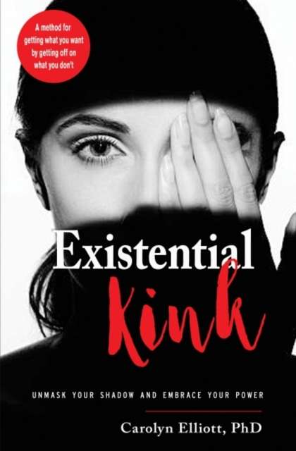 Existential Kink : Unmask Your Shadow and Embrace Your Power (A method for getting what you want by getting off on what you don't) - 9781578636471