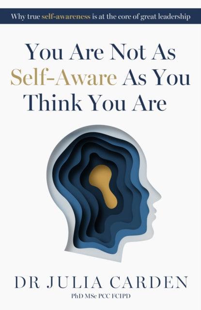 You Are Not As Self-Aware As You Think You Are : Why true self-awareness is at the core of great leadership - 9781788608022