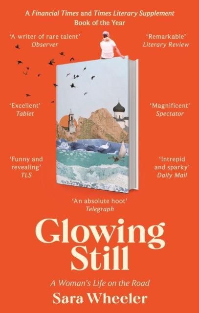 Glowing Still : A Woman's Life on the Road - 'Funny, furious writing from the queen of intrepid travel' Daily Telegraph - The Cleeve Bookshop