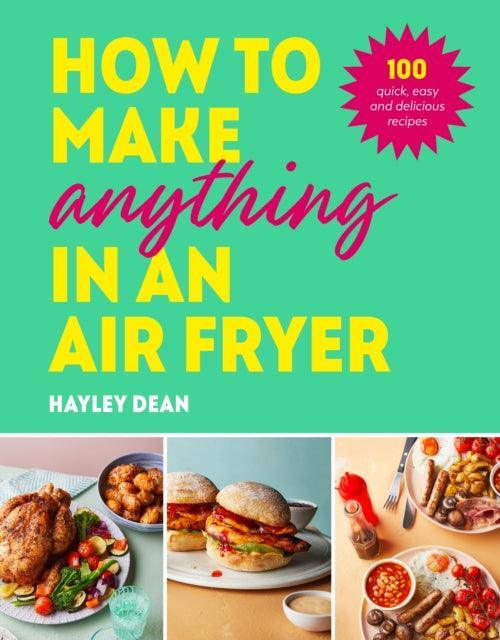 How to Make Anything in an Air Fryer : 100 quick, easy and delicious recipes: THE SUNDAY TIMES BESTSELLER - The Cleeve Bookshop