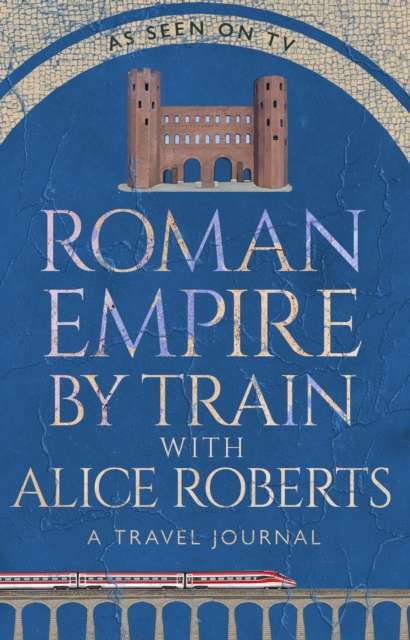 Roman Empire by Train with Alice Roberts : A Travel Journal - The Cleeve Bookshop