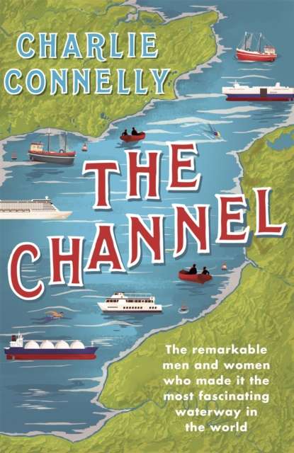 The Channel : The Remarkable Men and Women Who Made It the Most Fascinating Waterway in the World - The Cleeve Bookshop