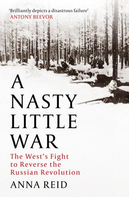 A Nasty Little War : The West's Fight to Reverse the Russian Revolution - 9781529326765