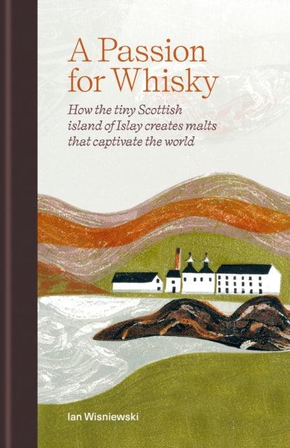 A Passion for Whisky : How the Tiny Scottish Island of Islay Creates Malts that Captivate the World - 9781784729097