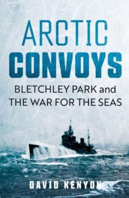 Arctic Convoys : Bletchley Park and the War for the Seas - 9780300269444