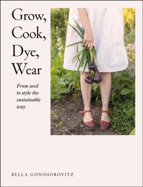 Grow, Cook, Dye, Wear : From Seed to Style the Sustainable Way - The Cleeve Bookshop