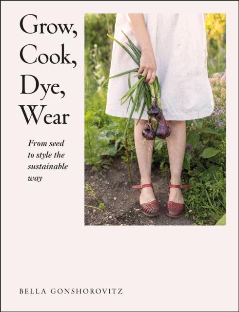 Grow, Cook, Dye, Wear : From Seed to Style the Sustainable Way - 9780241536445