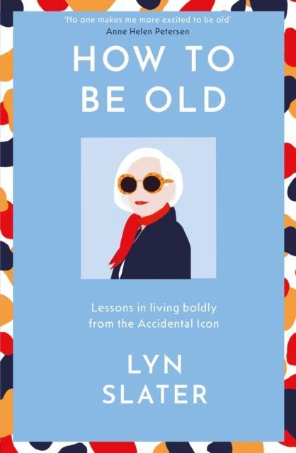 How to Be Old : Lessons in living boldly from the Accidental Icon - The Cleeve Bookshop