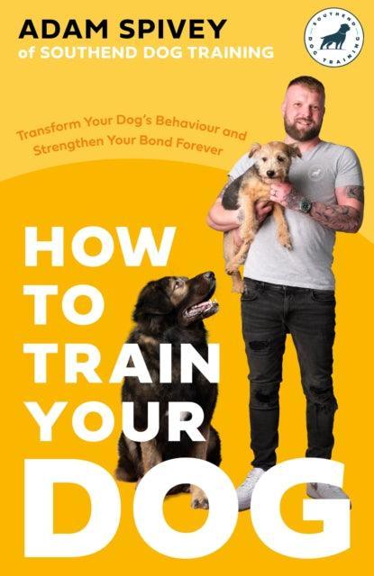 How to Train Your Dog : Transform Your Dog’s Behaviour and Strengthen Your Bond Forever - The Cleeve Bookshop