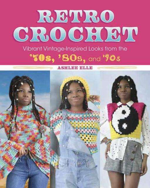 Retro Crochet : Vibrant Vintage-Inspired Looks from the 70s, 80s, and 90s - The Cleeve Bookshop