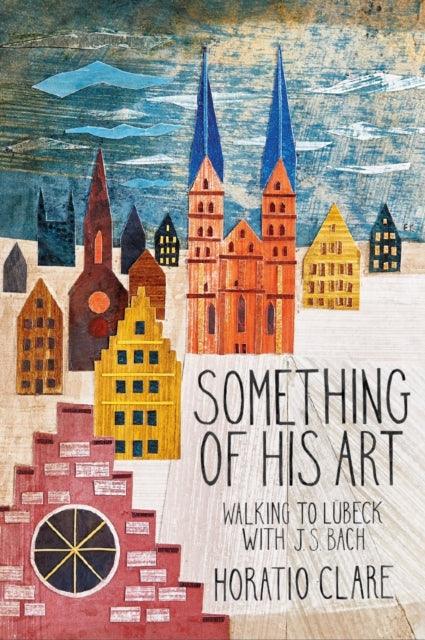 Something of his Art : Walking to Lubeck with J. S. Bach - 9781908213778