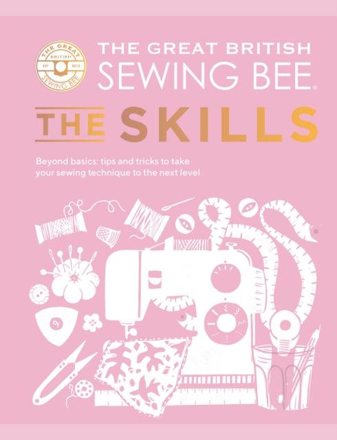 The Great British Sewing Bee: The Skills : Beyond Basics: Advanced Tips and Tricks to Take Your Sewing Technique to the Next Level - 9781787139497